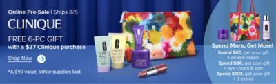Online Pre-Sale. Ships 8/5. Clinique. Free 6-pc gift with a $37 Clinique purchase. Shop now. A $99 value. While supplies last. 5 Clinique products and a floral bag. A Clinique mask bottle, floral tote and cleanser. Spend more, get more. Spend $60, get your gift + an eye cream. Spend $80, get your gift + an eye cream and tote. Spend $100, get your gift + 3 extras.