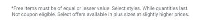 *Free items must be of equal or lesser value. Select styles. While quantities last. Not coupon eligible.