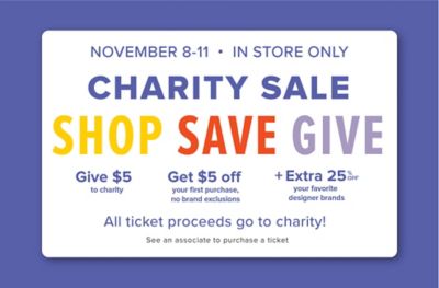 November 8 to November 11. In store only. Charity sale. Shop save give. Give $5 to charity. Get $5 off your first purchase no brand exclusions. Plus extra 25% off your favorite designer brands. All ticket proceeds go to charity. See an associate to purchase a ticket.