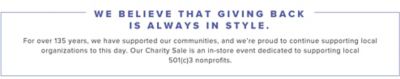 We believe that giving back is always in style. For over 135 years, we have supported our communities and we're proud to continue supporting local organizations to this day. Our Charity Sale is an in store event dedicated to supporting local 501 C 3 nonprofits.