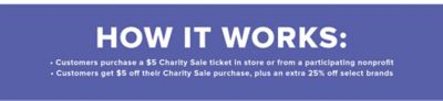 How it works. Customers purchase a $5 charity sale ticket in store or from a participating nonprofit. Customers get $5 off their Charity Sale purchase plus an extra 25% off select brands.