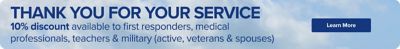 Thank you for your service. 10% discount available to first responders, medical professionals, teachers and military, active, veterans and spouses. Learn more.