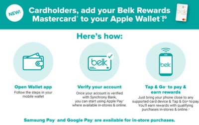 A white Belk Rewards credit card. New! Cardholders, add your Belk Rewards Mastercard to your Apple Wallet! Here's how. A cartoon drawing of the Belk app. Open app and load card. Follow the steps in your mobile wallet. A cartoon drawing of a Belk Rewards credit card with a check mark on it. Verify your account. Once your account is verified with Synchrony Bank, you can start using Apple Pay, Samsung Pay and Google Pay where available.A cartoon drawing of a smartphone with the Belk logo on it. Tap to pay and earn rewards. Just bring your phone close to any supported card device and tap to pay. You'll earn rewards with every purchase.