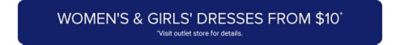 Women's & girls' dresses from $10. Visit outlet store for details.
