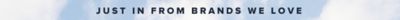 Just in from brands we love.