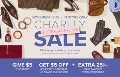 November 13-15, in store only charity sale. Shop, save, give. Various clothes and accessories. All ticket proceeds go to charity. See an associate to purchase a ticket. Give $5 to charity, get $5 off plus extra 25% off your first purchase. Your favorite Designer Brands. No Brand exclusions.