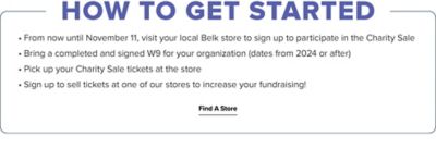 How to get started. From now until November 11, visit your local Belk store to sign up to participate in the Charity Sale. Bring a completed and signed W9 for your organization (dates from 2024 or after). Pick up your Charity Sale tickets at the store. Sign up to sell tickets at one of our stores to increase your fundraising. Find a store