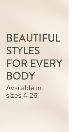Beautiful styles for every body. Available in sizes 4 through 26