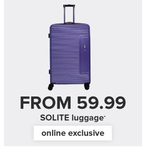 From 49.99 SOLITE luggage. Online exclusive.