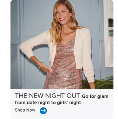 Image of woman in sequin dress. THE NEW NIGHT OUT. Go for glam from date night to girls' night. Shop Now. Arrow icon.