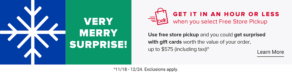 Get it in an hour or less with free store pickup. Very merry surprise. Use free store pickup and you could get surprised with gift cards worth the value of your order, up to $575 (including tax) 11/18-12/24. Exclusions apply  Learn More