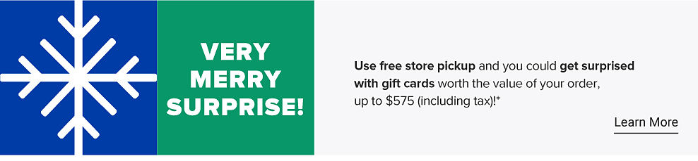 Very merry surprise. Use free store pickup and you could get surprised with gift cards worth the value of your order, up to $575 (including tax)11/18-12/24. Exclusions apply  Learn More