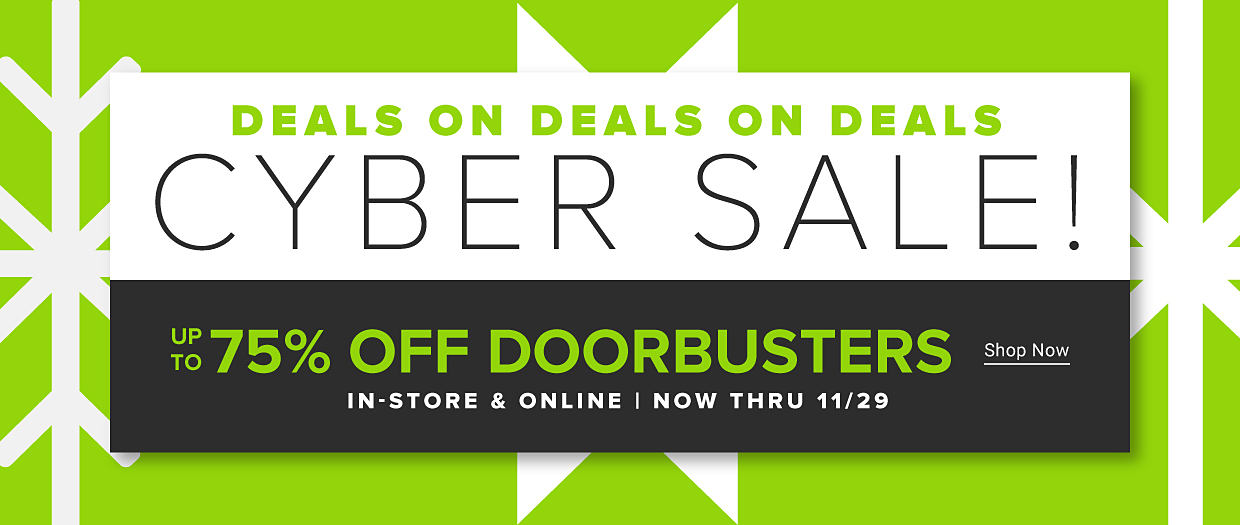Deals on deals on deals. Cyber sale! Up to 75% off doorbusters. Shop now. In-store & online. Now thru November 29. 
