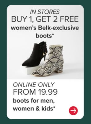 In Store Only buy 1, get 2 free women's Belk-exclusive boots* Online Only from 19.99 boots for women, men & kids*