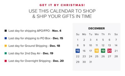 Get it by Christmas. Use this calendar to shop and ship your gifts in time.
Last day for shipping APO/FPO is November 4th.
Last day for shipping to PO BOX is December 15th.
Last day for ground shipping is December 18th.
Last day for 2nd Day Air is December 19th.
Last day for overnight shipping is December 20th.