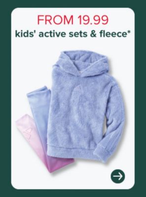 FROM $19.99 KIDS ACTIVE SETS AND FLEECE