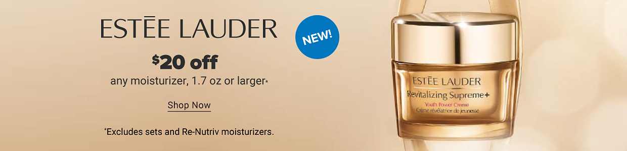 A container of Estee Lauder moisturizer. New! Estee Lauder. $20 off any moisturizer 1.7 oz or larger. Shop now. Excludes sets and Re Nutriv moisturizers. 