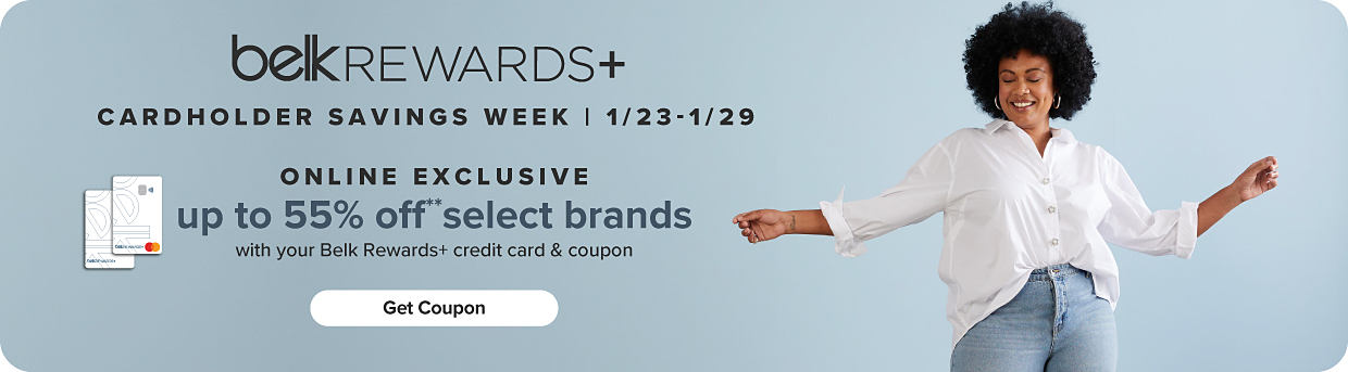 An image of a woman wearing a white blouse and jeans. A graphic of two Belk credit cards. Belk rewards plus. Cardholder savings week, January 23 through January 29. Online exclusive. Up to 55% off select brands with your Belk Rewards plus credit card and coupon. Get coupon.